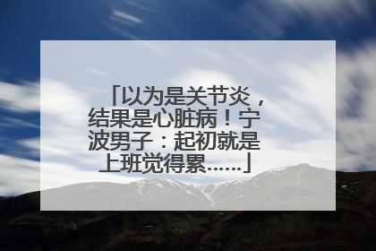 以为是关节炎，结果是心脏病！宁波男子：起初就是上班觉得累……
