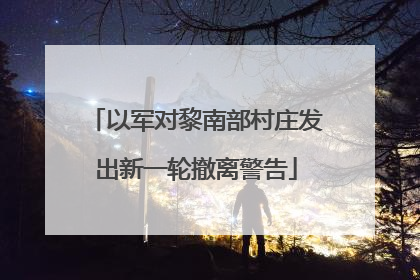 以军对黎南部村庄发出新一轮撤离警告