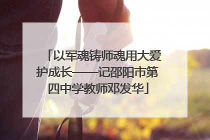 以军魂铸师魂用大爱护成长——记邵阳市第四中学教师邓发华