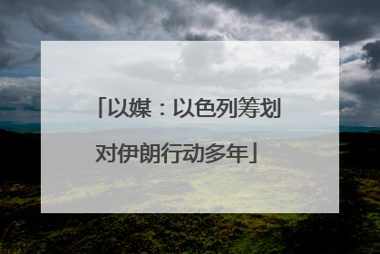 以媒：以色列筹划对伊朗行动多年