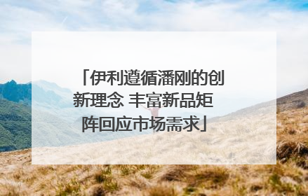 伊利遵循潘刚的创新理念 丰富新品矩阵回应市场需求