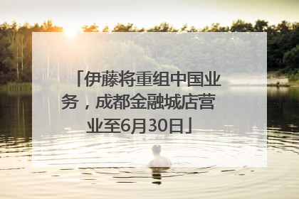 伊藤将重组中国业务，成都金融城店营业至6月30日