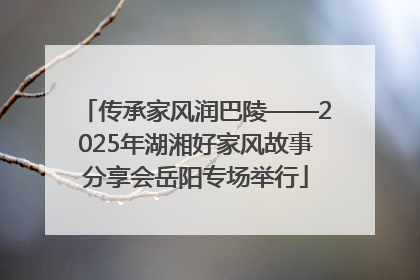 传承家风润巴陵——2025年湖湘好家风故事分享会岳阳专场举行