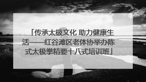 传承太极文化 助力健康生活——红谷滩区老体协举办陈式太极拳精要十八式培训班