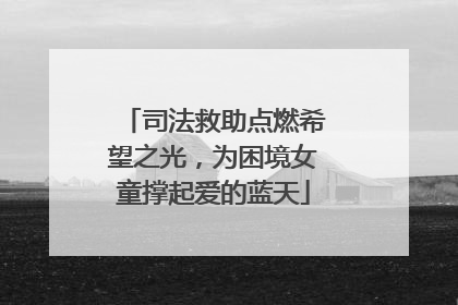 司法救助点燃希望之光，为困境女童撑起爱的蓝天