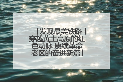 发现最美铁路丨穿越黄土高原的红色动脉 赓续革命老区的奋进新篇