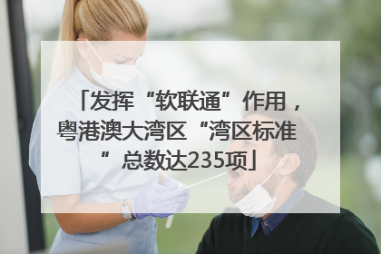 发挥“软联通”作用，粤港澳大湾区“湾区标准”总数达235项