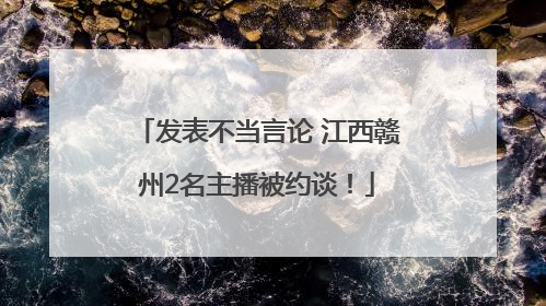 发表不当言论 江西赣州2名主播被约谈！