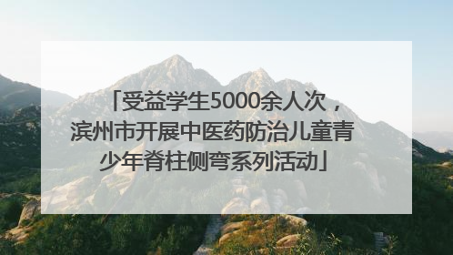 受益学生5000余人次，滨州市开展中医药防治儿童青少年脊柱侧弯系列活动