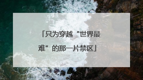 只为穿越“世界最难”的那一片禁区