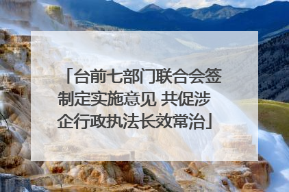 台前七部门联合会签制定实施意见 共促涉企行政执法长效常治
