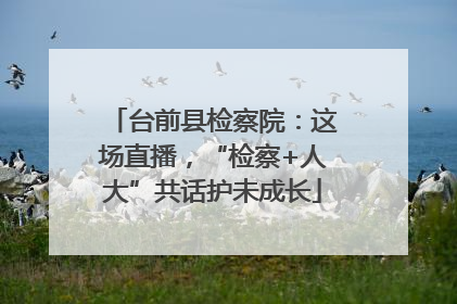 台前县检察院：这场直播，“检察+人大”共话护未成长