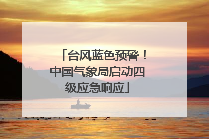 台风蓝色预警！中国气象局启动四级应急响应