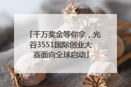 千万奖金等你拿，光谷3551国际创业大赛面向全球启动