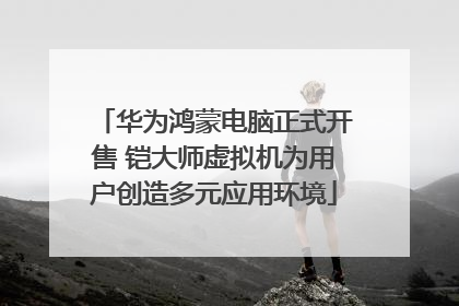 华为鸿蒙电脑正式开售 铠大师虚拟机为用户创造多元应用环境