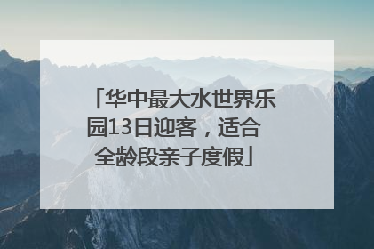 华中最大水世界乐园13日迎客，适合全龄段亲子度假