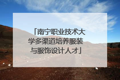 南宁职业技术大学多渠道培养服装与服饰设计人才