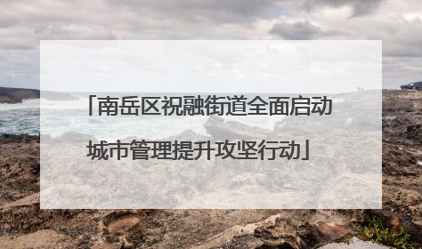 南岳区祝融街道全面启动城市管理提升攻坚行动