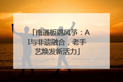 南通板鹞风筝：AI与非遗融合，老手艺焕发新活力