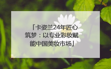 卡姿兰24年匠心筑梦：以专业彩妆赋能中国美妆市场