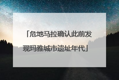 危地马拉确认此前发现玛雅城市遗址年代