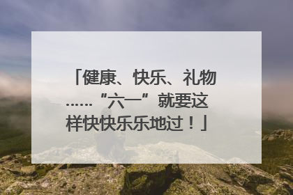 健康、快乐、礼物……“六一”就要这样快快乐乐地过！