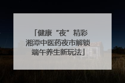 健康“夜”精彩 湘潭中医药夜市解锁端午养生新玩法