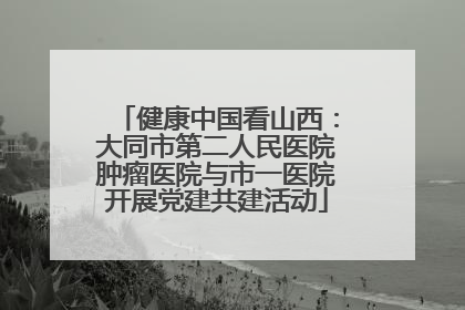健康中国看山西：大同市第二人民医院肿瘤医院与市一医院开展党建共建活动
