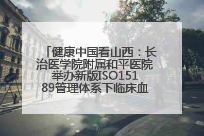 健康中国看山西：长治医学院附属和平医院举办新版ISO15189管理体系下临床血液检验培训班