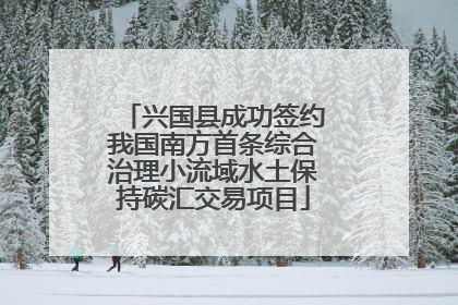 兴国县成功签约我国南方首条综合治理小流域水土保持碳汇交易项目