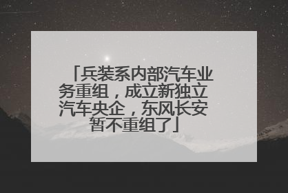 兵装系内部汽车业务重组，成立新独立汽车央企，东风长安暂不重组了