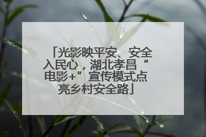 光影映平安、安全入民心，湖北孝昌“电影+”宣传模式点亮乡村安全路