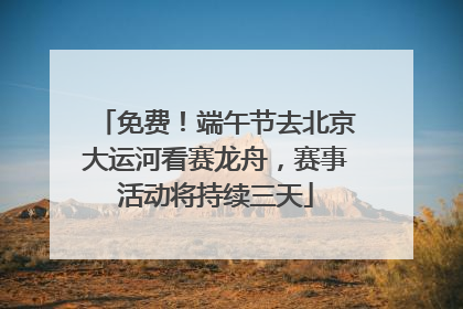 免费！端午节去北京大运河看赛龙舟，赛事活动将持续三天