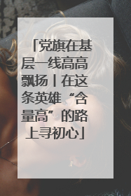 党旗在基层一线高高飘扬丨在这条英雄“含量高”的路上寻初心