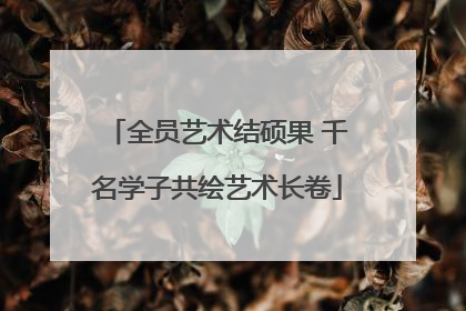 全员艺术结硕果 千名学子共绘艺术长卷