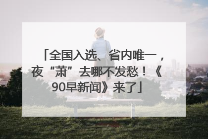 全国入选、省内唯一，夜“萧”去哪不发愁！《90早新闻》来了