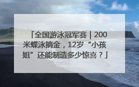 全国游泳冠军赛｜200米蝶泳摘金，12岁“小孩姐”还能制造多少惊喜？
