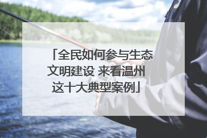 全民如何参与生态文明建设 来看温州这十大典型案例