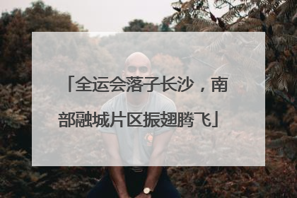 全运会落子长沙，南部融城片区振翅腾飞