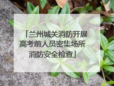 兰州城关消防开展高考前人员密集场所消防安全检查