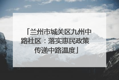 兰州市城关区九州中路社区：落实惠民政策 传递中路温度