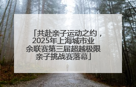 共赴亲子运动之约，2025年上海城市业余联赛第三届超越极限亲子挑战赛落幕