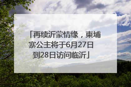 再续沂蒙情缘，柬埔寨公主将于6月27日到28日访问临沂