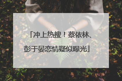 冲上热搜！蔡依林、彭于晏恋情疑似曝光
