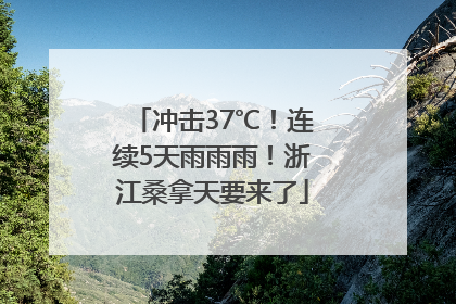 冲击37℃！连续5天雨雨雨！浙江桑拿天要来了