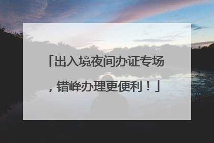 出入境夜间办证专场，错峰办理更便利！