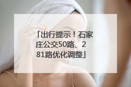 出行提示！石家庄公交50路、281路优化调整