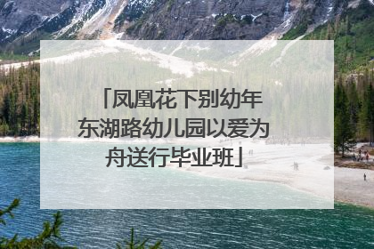 凤凰花下别幼年 东湖路幼儿园以爱为舟送行毕业班