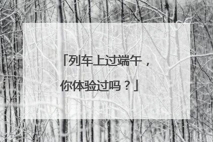 列车上过端午，你体验过吗？