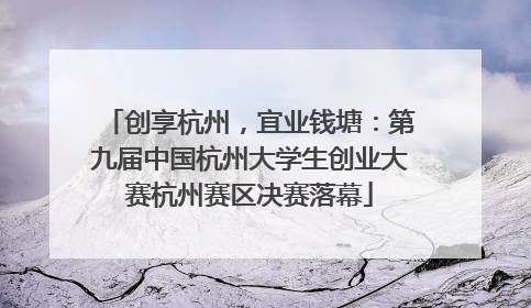 创享杭州，宜业钱塘：第九届中国杭州大学生创业大赛杭州赛区决赛落幕